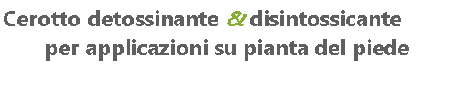 Casella di testo: Cerotto detossinante & disintossicante per applicazioni su pianta del piede 